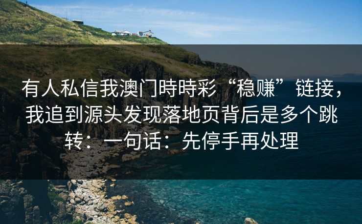 有人私信我澳门時時彩“稳赚”链接，我追到源头发现落地页背后是多个跳转：一句话：先停手再处理