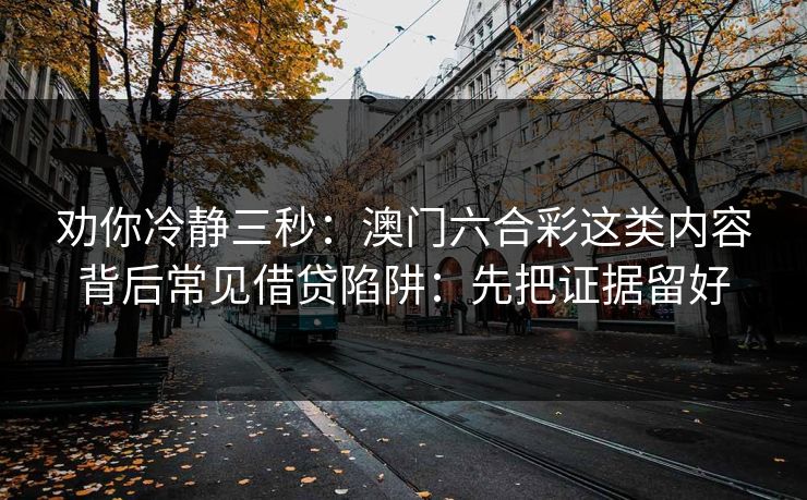 劝你冷静三秒：澳门六合彩这类内容背后常见借贷陷阱：先把证据留好