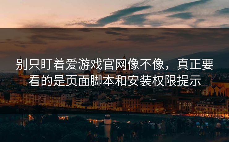 别只盯着爱游戏官网像不像，真正要看的是页面脚本和安装权限提示