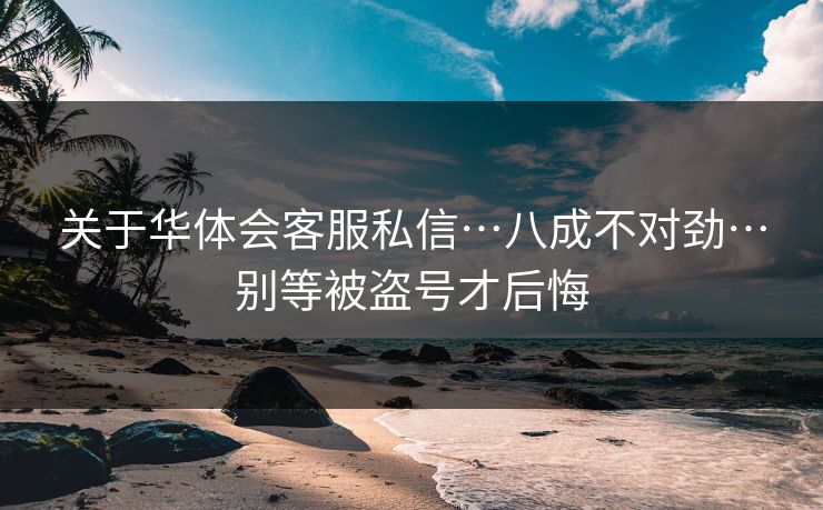 关于华体会客服私信…八成不对劲…别等被盗号才后悔