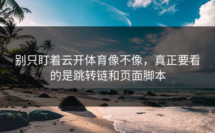 别只盯着云开体育像不像，真正要看的是跳转链和页面脚本