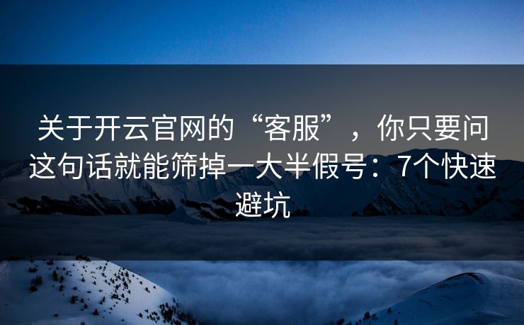 关于开云官网的“客服”，你只要问这句话就能筛掉一大半假号：7个快速避坑