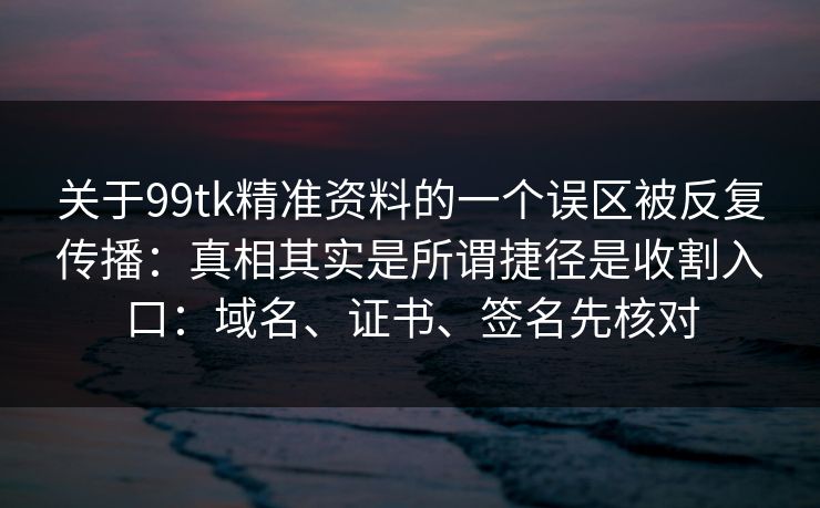 关于99tk精准资料的一个误区被反复传播：真相其实是所谓捷径是收割入口：域名、证书、签名先核对