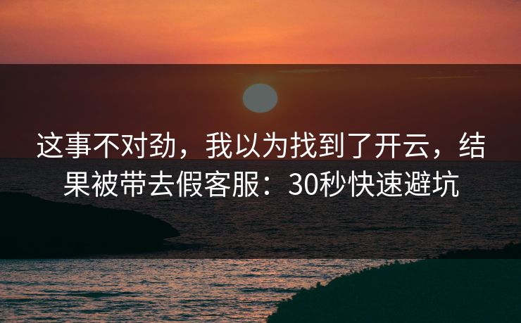 这事不对劲，我以为找到了开云，结果被带去假客服：30秒快速避坑