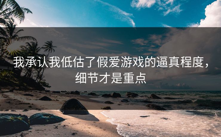 我承认我低估了假爱游戏的逼真程度，细节才是重点