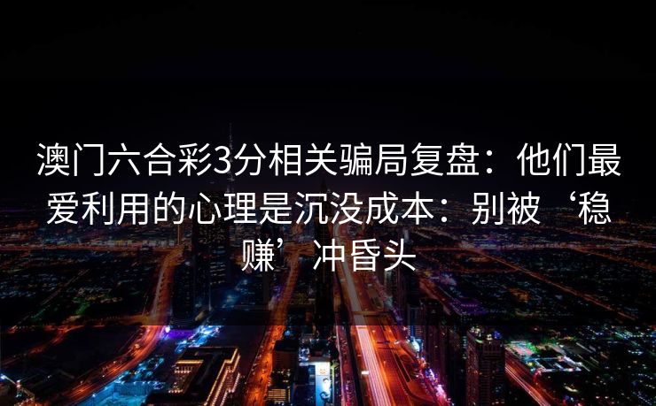 澳门六合彩3分相关骗局复盘：他们最爱利用的心理是沉没成本：别被‘稳赚’冲昏头