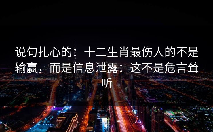 说句扎心的：十二生肖最伤人的不是输赢，而是信息泄露：这不是危言耸听
