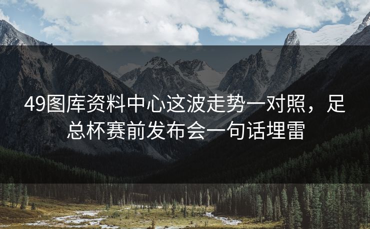 49图库资料中心这波走势一对照，足总杯赛前发布会一句话埋雷