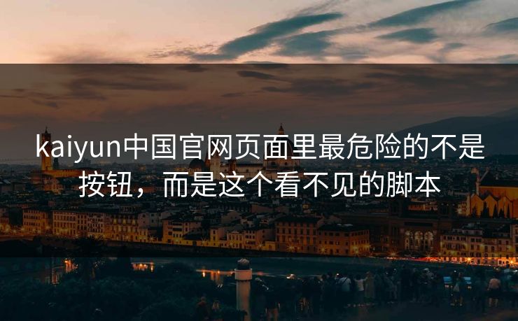 kaiyun中国官网页面里最危险的不是按钮，而是这个看不见的脚本