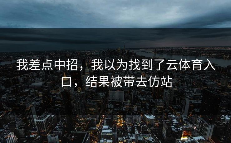 我差点中招，我以为找到了云体育入口，结果被带去仿站