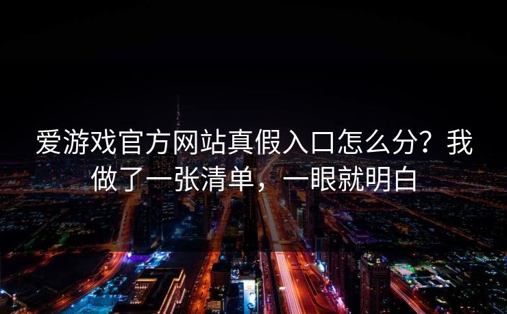 爱游戏官方网站真假入口怎么分？我做了一张清单，一眼就明白