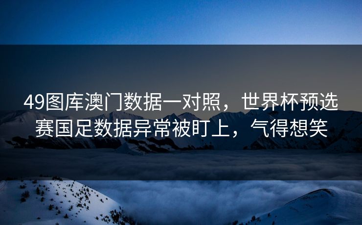49图库澳门数据一对照，世界杯预选赛国足数据异常被盯上，气得想笑