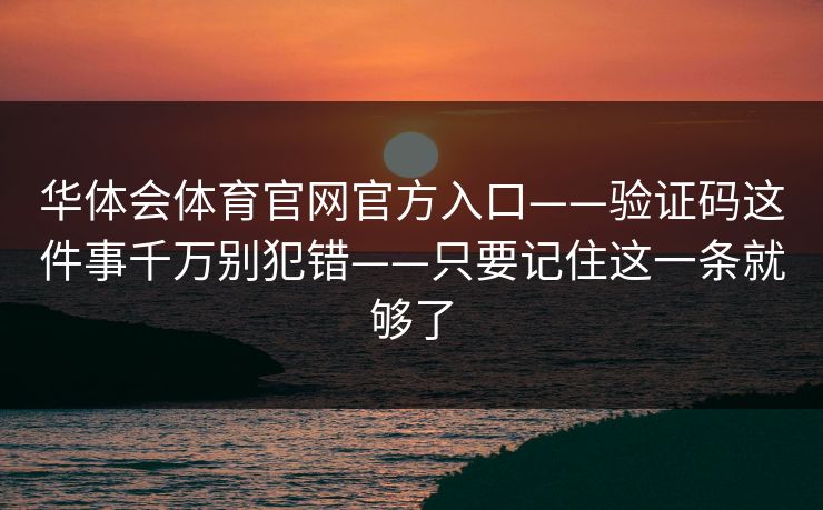 华体会体育官网官方入口——验证码这件事千万别犯错——只要记住这一条就够了