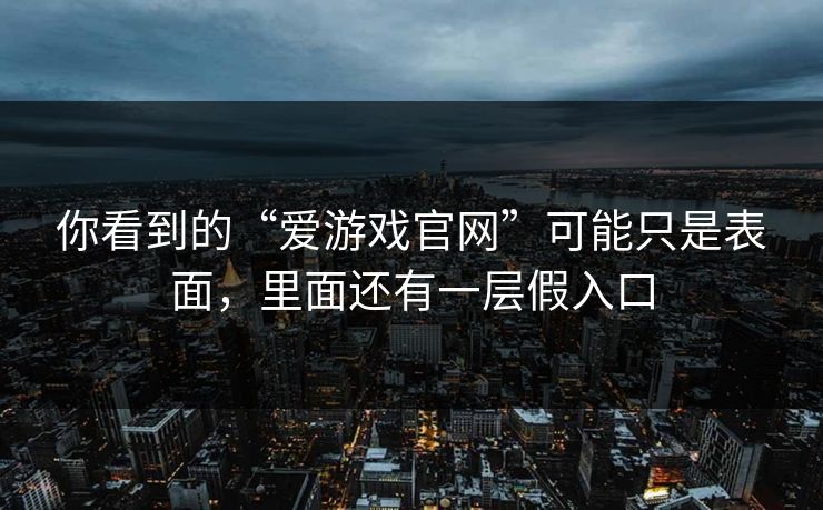 你看到的“爱游戏官网”可能只是表面，里面还有一层假入口