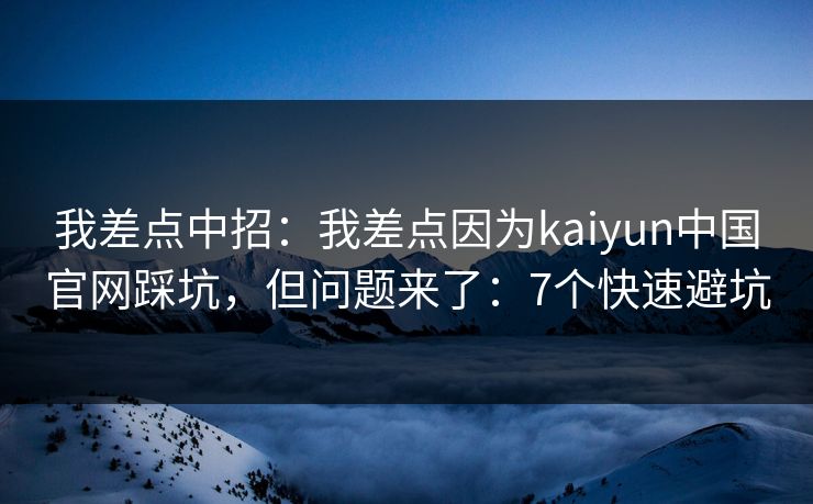 我差点中招：我差点因为kaiyun中国官网踩坑，但问题来了：7个快速避坑