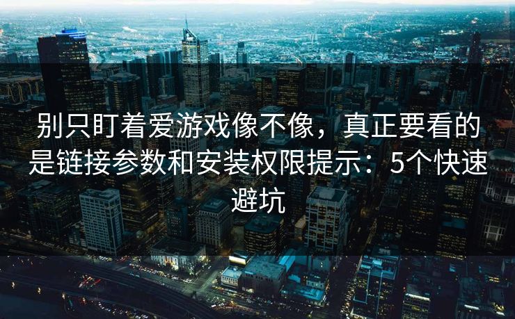 别只盯着爱游戏像不像，真正要看的是链接参数和安装权限提示：5个快速避坑