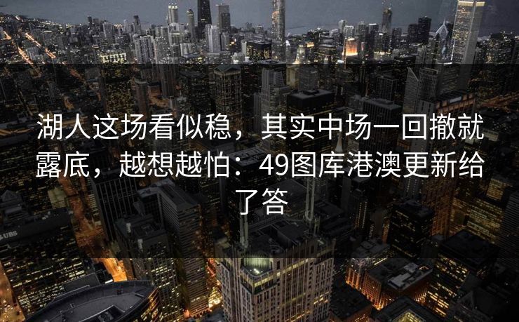 湖人这场看似稳，其实中场一回撤就露底，越想越怕：49图库港澳更新给了答