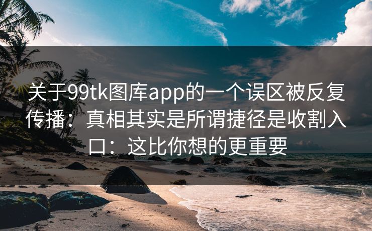 关于99tk图库app的一个误区被反复传播：真相其实是所谓捷径是收割入口：这比你想的更重要