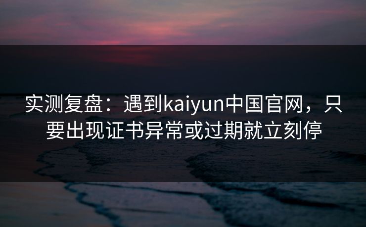 实测复盘：遇到kaiyun中国官网，只要出现证书异常或过期就立刻停