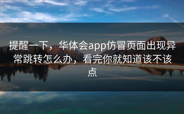提醒一下，华体会app仿冒页面出现异常跳转怎么办，看完你就知道该不该点