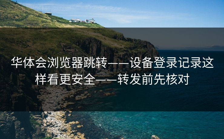 华体会浏览器跳转——设备登录记录这样看更安全——转发前先核对