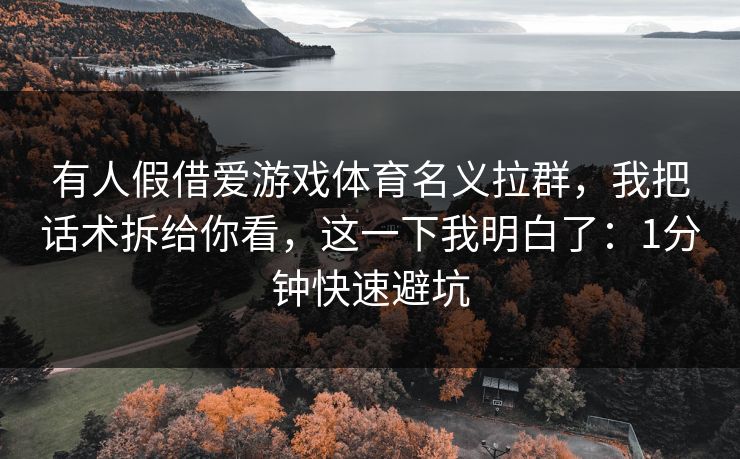 有人假借爱游戏体育名义拉群，我把话术拆给你看，这一下我明白了：1分钟快速避坑