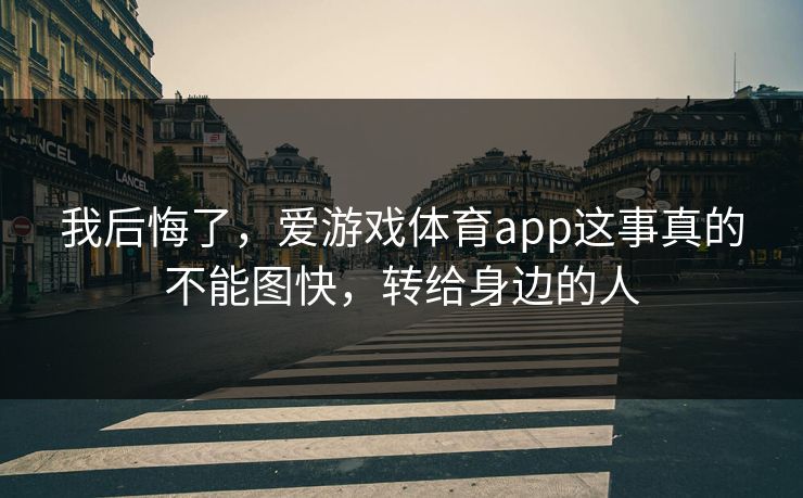 我后悔了，爱游戏体育app这事真的不能图快，转给身边的人