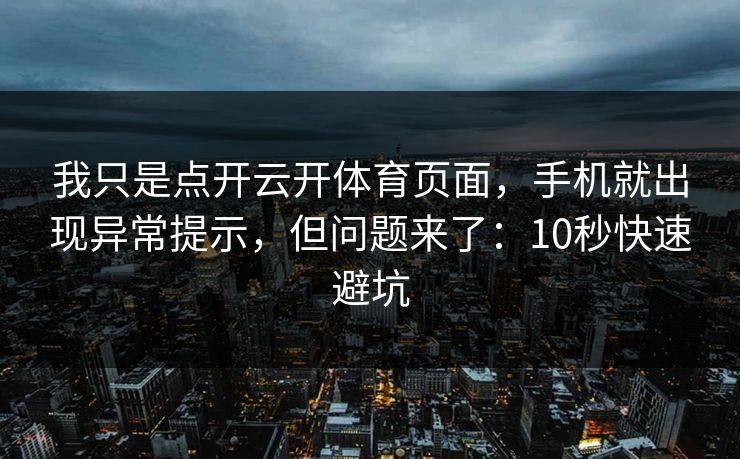 我只是点开云开体育页面，手机就出现异常提示，但问题来了：10秒快速避坑