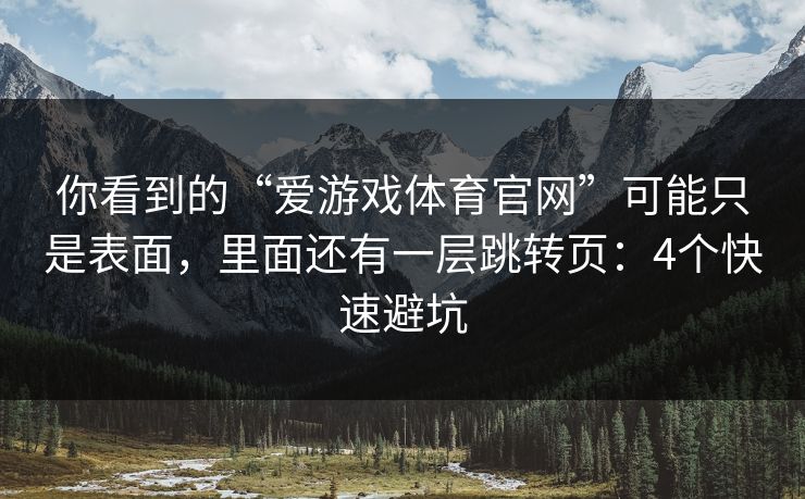 你看到的“爱游戏体育官网”可能只是表面，里面还有一层跳转页：4个快速避坑