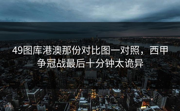 49图库港澳那份对比图一对照，西甲争冠战最后十分钟太诡异