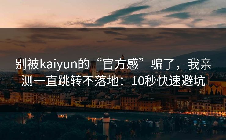别被kaiyun的“官方感”骗了，我亲测一直跳转不落地：10秒快速避坑