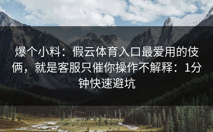 爆个小料：假云体育入口最爱用的伎俩，就是客服只催你操作不解释：1分钟快速避坑