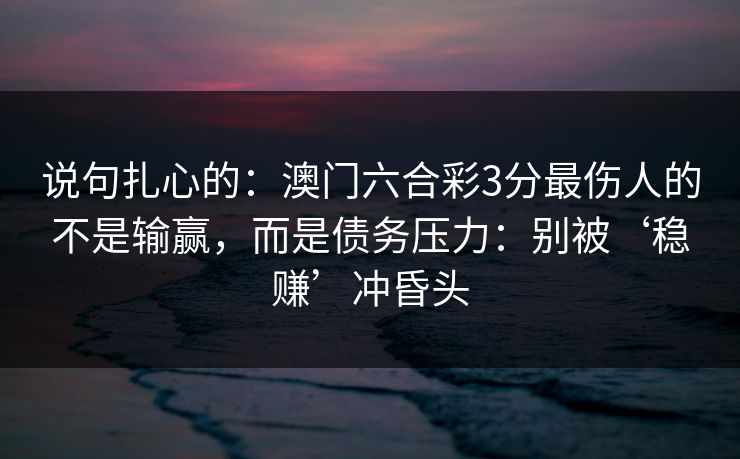 说句扎心的：澳门六合彩3分最伤人的不是输赢，而是债务压力：别被‘稳赚’冲昏头